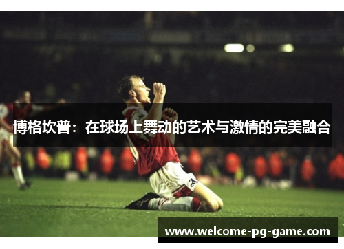 博格坎普:在球场上舞动的艺术与激情的完美融合 博格坎普:在球场上舞动的艺术与激情的完美融合