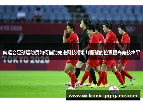 奥运会足球运动员如何借助先进科技精准判断球的位置提高竞技水平 奥运会足球运动员如何借助先进科技精准判断球的位置提高竞技水平