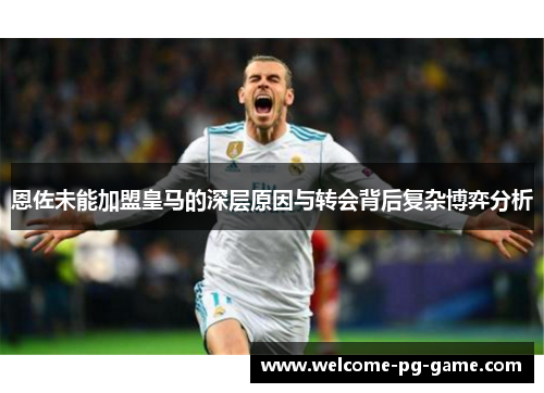 恩佐未能加盟皇马的深层原因与转会背后复杂博弈分析 恩佐未能加盟皇马的深层原因与转会背后复杂博弈分析