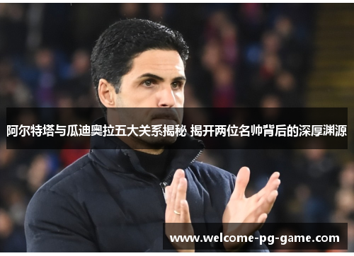 阿尔特塔与瓜迪奥拉五大关系揭秘 揭开两位名帅背后的深厚渊源 阿尔特塔与瓜迪奥拉五大关系揭秘 揭开两位名帅背后的深厚渊源