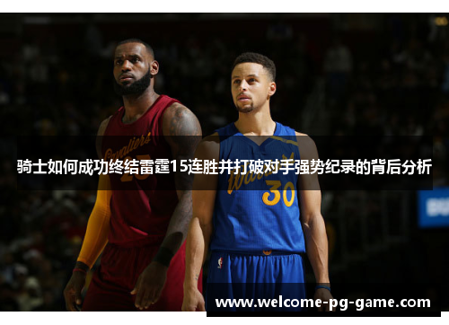 骑士如何成功终结雷霆15连胜并打破对手强势纪录的背后分析 骑士如何成功终结雷霆15连胜并打破对手强势纪录的背后分析