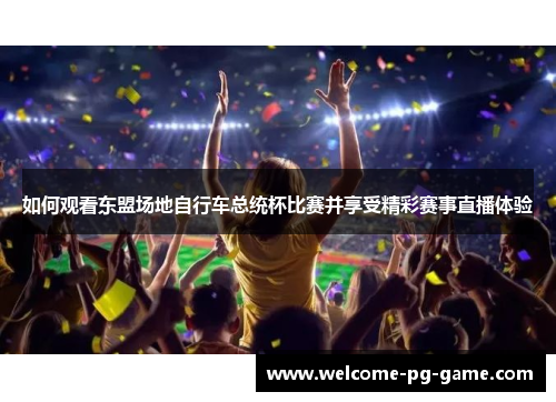 如何观看东盟场地自行车总统杯比赛并享受精彩赛事直播体验 如何观看东盟场地自行车总统杯比赛并享受精彩赛事直播体验