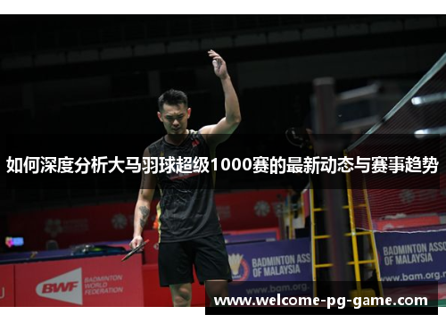 如何深度分析大马羽球超级1000赛的最新动态与赛事趋势 如何深度分析大马羽球超级1000赛的最新动态与赛事趋势