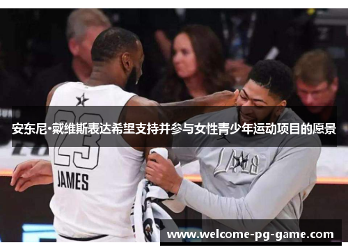 安东尼·戴维斯表达希望支持并参与女性青少年运动项目的愿景 安东尼·戴维斯表达希望支持并参与女性青少年运动项目的愿景