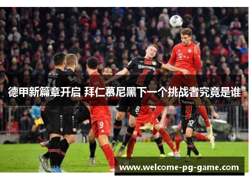 德甲新篇章开启 拜仁慕尼黑下一个挑战者究竟是谁 德甲新篇章开启 拜仁慕尼黑下一个挑战者究竟是谁