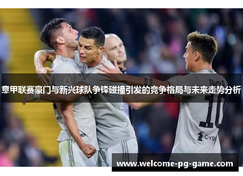 意甲联赛豪门与新兴球队争锋碰撞引发的竞争格局与未来走势分析 意甲联赛豪门与新兴球队争锋碰撞引发的竞争格局与未来走势分析