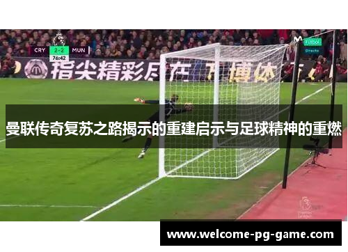 曼联传奇复苏之路揭示的重建启示与足球精神的重燃 曼联传奇复苏之路揭示的重建启示与足球精神的重燃