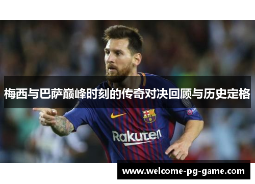 梅西与巴萨巅峰时刻的传奇对决回顾与历史定格 梅西与巴萨巅峰时刻的传奇对决回顾与历史定格
