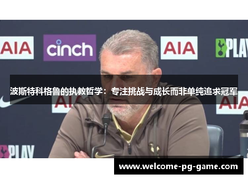 波斯特科格鲁的执教哲学:专注挑战与成长而非单纯追求冠军 波斯特科格鲁的执教哲学:专注挑战与成长而非单纯追求冠军