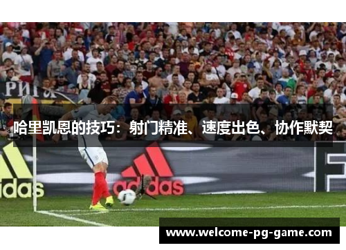 哈里凯恩的技巧:射门精准、速度出色、协作默契 哈里凯恩的技巧:射门精准、速度出色、协作默契