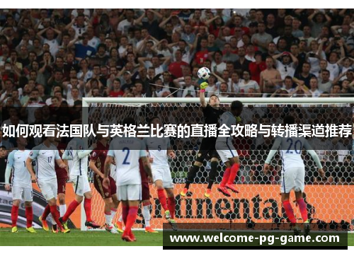如何观看法国队与英格兰比赛的直播全攻略与转播渠道推荐 如何观看法国队与英格兰比赛的直播全攻略与转播渠道推荐