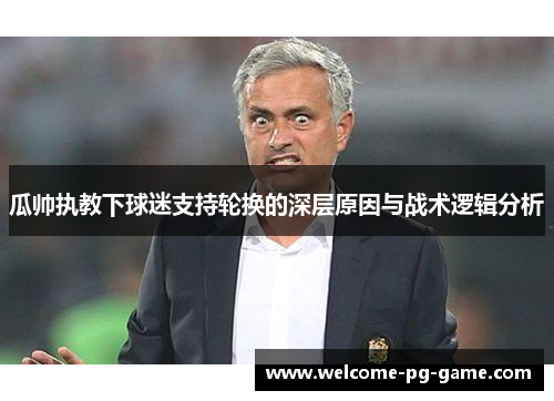 瓜帅执教下球迷支持轮换的深层原因与战术逻辑分析 瓜帅执教下球迷支持轮换的深层原因与战术逻辑分析