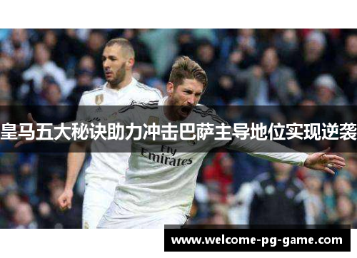 皇马五大秘诀助力冲击巴萨主导地位实现逆袭 皇马五大秘诀助力冲击巴萨主导地位实现逆袭