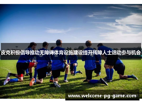 皮克积极倡导推动无障碍体育设施建设提升残障人士运动参与机会 皮克积极倡导推动无障碍体育设施建设提升残障人士运动参与机会