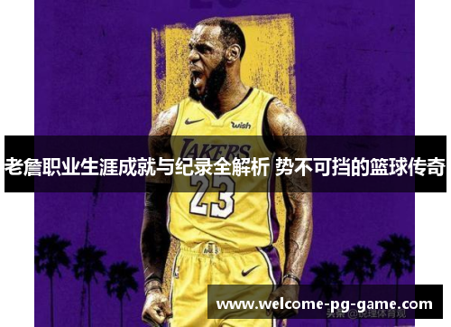 老詹职业生涯成就与纪录全解析 势不可挡的篮球传奇 老詹职业生涯成就与纪录全解析 势不可挡的篮球传奇