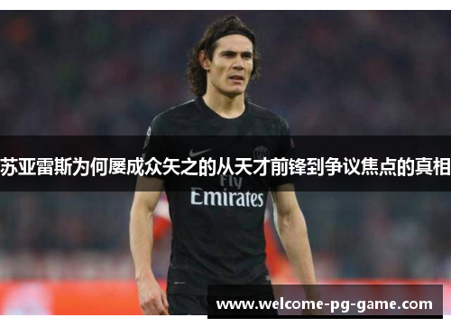 苏亚雷斯为何屡成众矢之的从天才前锋到争议焦点的真相