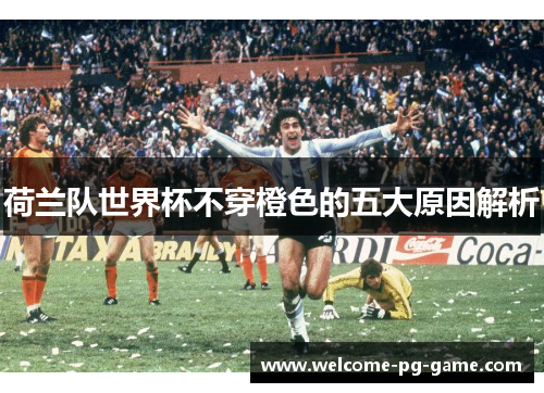 荷兰队世界杯不穿橙色的五大原因解析 荷兰队世界杯不穿橙色的五大原因解析