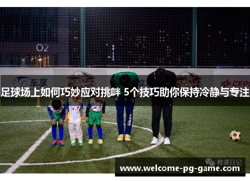 足球场上如何巧妙应对挑衅 5个技巧助你保持冷静与专注
