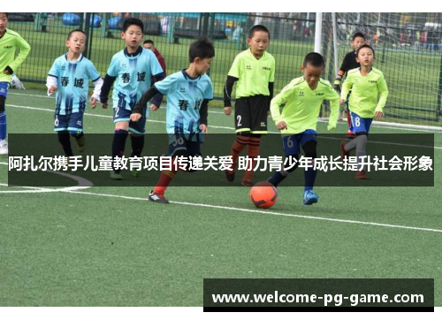 阿扎尔携手儿童教育项目传递关爱 助力青少年成长提升社会形象 阿扎尔携手儿童教育项目传递关爱 助力青少年成长提升社会形象