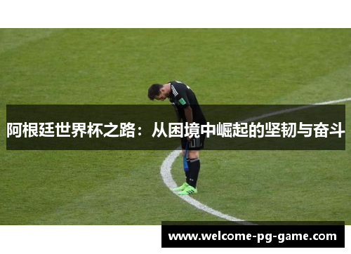 阿根廷世界杯之路:从困境中崛起的坚韧与奋斗 阿根廷世界杯之路:从困境中崛起的坚韧与奋斗