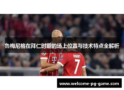 鲁梅尼格在拜仁时期的场上位置与技术特点全解析 鲁梅尼格在拜仁时期的场上位置与技术特点全解析