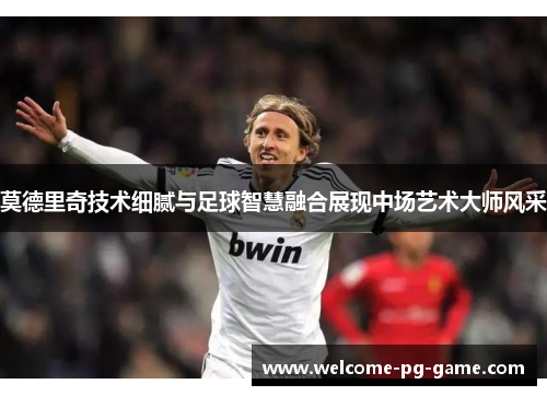 莫德里奇技术细腻与足球智慧融合展现中场艺术大师风采 莫德里奇技术细腻与足球智慧融合展现中场艺术大师风采
