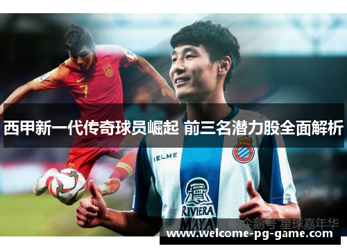 西甲新一代传奇球员崛起 前三名潜力股全面解析