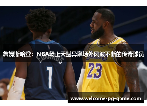 詹姆斯哈登：NBA场上天赋异禀场外风波不断的传奇球员