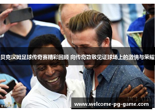 贝克汉姆足球传奇赛精彩回顾 向传奇致敬见证球场上的激情与荣耀