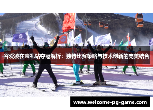 谷爱凌在崇礼站夺冠解析:独特比赛策略与技术创新的完美结合 谷爱凌在崇礼站夺冠解析:独特比赛策略与技术创新的完美结合