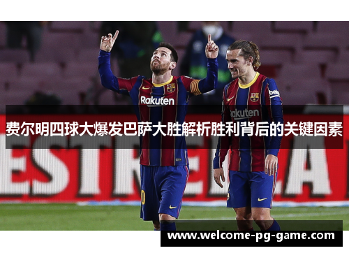 费尔明四球大爆发巴萨大胜解析胜利背后的关键因素 费尔明四球大爆发巴萨大胜解析胜利背后的关键因素