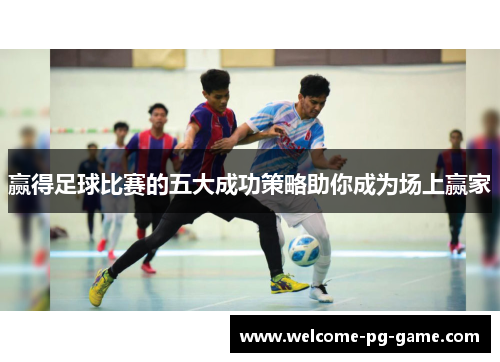 赢得足球比赛的五大成功策略助你成为场上赢家