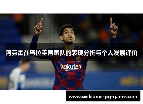 阿劳霍在乌拉圭国家队的表现分析与个人发展评价 阿劳霍在乌拉圭国家队的表现分析与个人发展评价