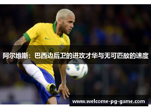 阿尔维斯:巴西边后卫的进攻才华与无可匹敌的速度 阿尔维斯:巴西边后卫的进攻才华与无可匹敌的速度