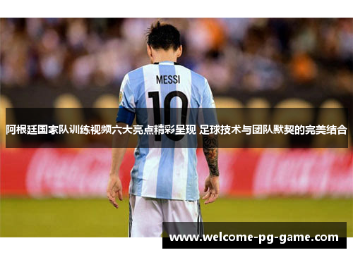 阿根廷国家队训练视频六大亮点精彩呈现 足球技术与团队默契的完美结合 阿根廷国家队训练视频六大亮点精彩呈现 足球技术与团队默契的完美结合