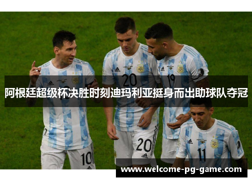 阿根廷超级杯决胜时刻迪玛利亚挺身而出助球队夺冠