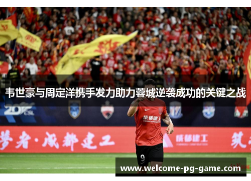 韦世豪与周定洋携手发力助力蓉城逆袭成功的关键之战