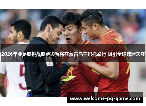 2026年亚足联挑战联赛决赛将在蒙古乌兰巴托举行 吸引全球球迷关注 2026年亚足联挑战联赛决赛将在蒙古乌兰巴托举行 吸引全球球迷关注