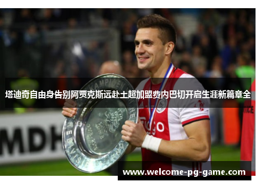 塔迪奇自由身告别阿贾克斯远赴土超加盟费内巴切开启生涯新篇章全