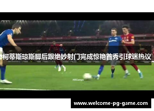 柯蒂斯琼斯脚后跟绝妙射门完成惊艳首秀引球迷热议