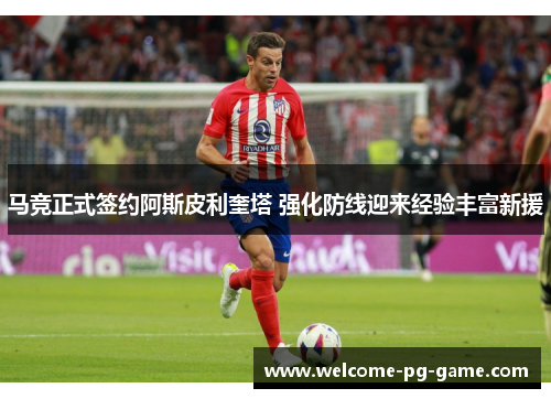 马竞正式签约阿斯皮利奎塔 强化防线迎来经验丰富新援 马竞正式签约阿斯皮利奎塔 强化防线迎来经验丰富新援