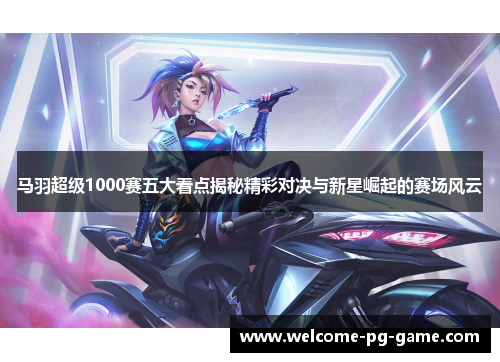 马羽超级1000赛五大看点揭秘精彩对决与新星崛起的赛场风云